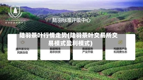 陆羽茶叶行情走势(陆羽茶叶交易所交易模式盈利模式)-第3张图片