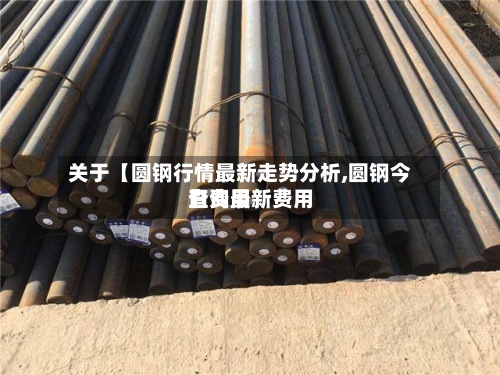关于【圆钢行情最新走势分析,圆钢今日费用查询最新费用】-第2张图片