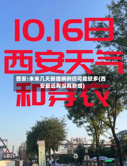 西安:未来几天新增病例仍可能较多(西安最近有没有新增)