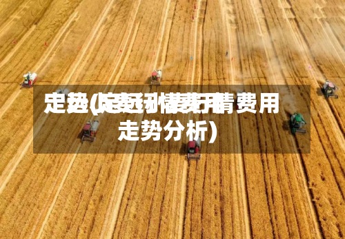 定远小麦行情费用走势(定远小麦行情费用走势分析)
