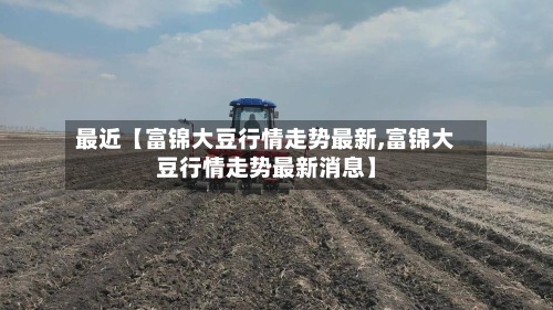 最近【富锦大豆行情走势最新,富锦大豆行情走势最新消息】