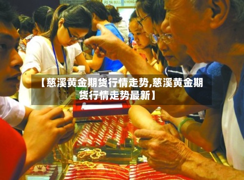 【慈溪黄金期货行情走势,慈溪黄金期货行情走势最新】-第2张图片