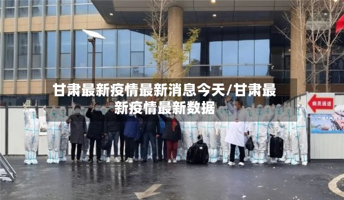 甘肃最新疫情最新消息今天/甘肃最新疫情最新数据-第2张图片