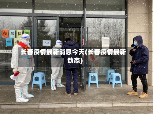 长春疫情最新消息今天(长春疫情最新动态)