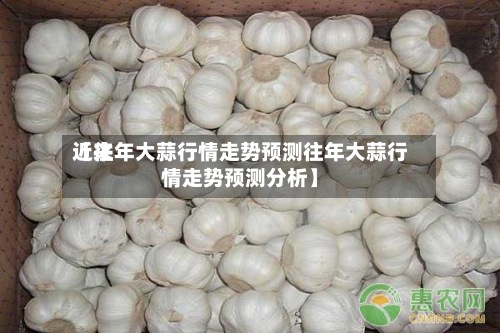 近来【往年大蒜行情走势预测往年大蒜行情走势预测分析】-第2张图片