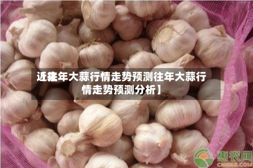 近来【往年大蒜行情走势预测往年大蒜行情走势预测分析】
