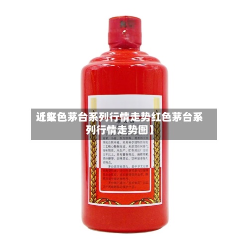 近来【红色茅台系列行情走势红色茅台系列行情走势图】