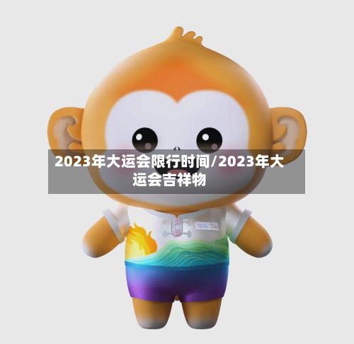 2023年大运会限行时间/2023年大运会吉祥物-第2张图片