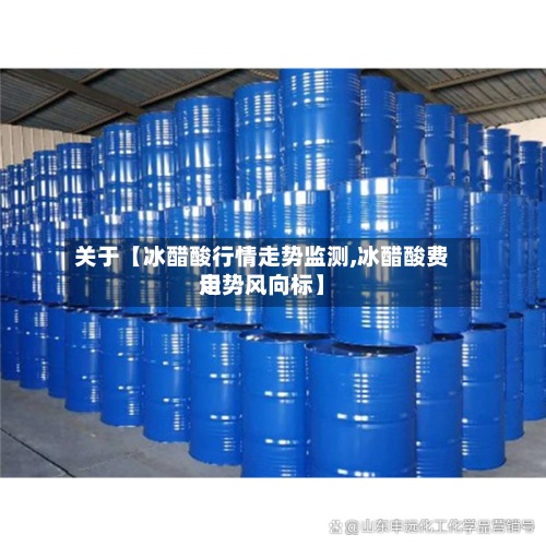 关于【冰醋酸行情走势监测,冰醋酸费用走势风向标】-第2张图片