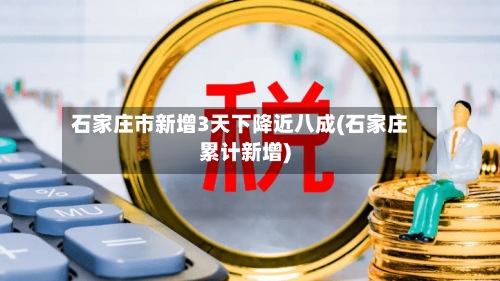 石家庄市新增3天下降近八成(石家庄累计新增)