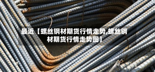 最近【螺丝钢材期货行情走势,螺丝钢材期货行情走势图】-第2张图片