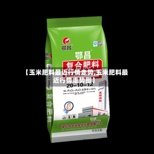 【玉米肥料最近行情走势,玉米肥料最近行情走势图】