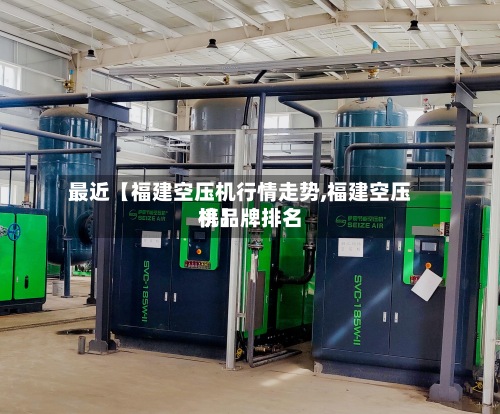 最近【福建空压机行情走势,福建空压机品牌排名榜】