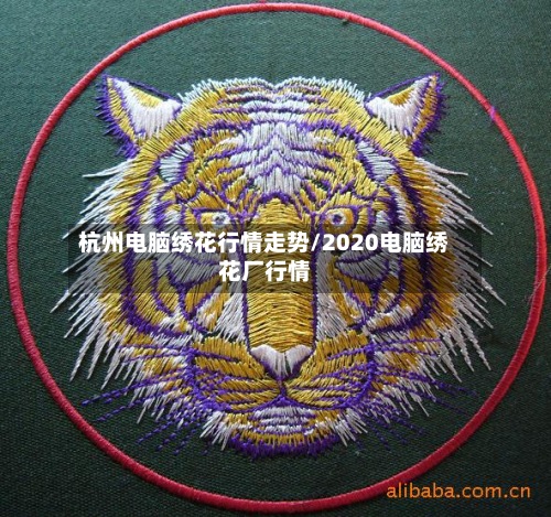 杭州电脑绣花行情走势/2020电脑绣花厂行情