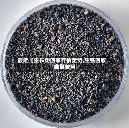 最近【生铁粉回收行情走势,生铁回收费用今日费用表】-第2张图片