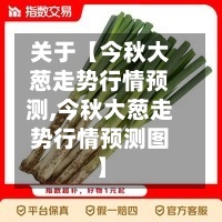 关于【今秋大葱走势行情预测,今秋大葱走势行情预测图】-第3张图片