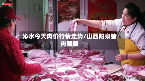 沁水今天肉价行情走势/山西阳泉猪肉费用一览表