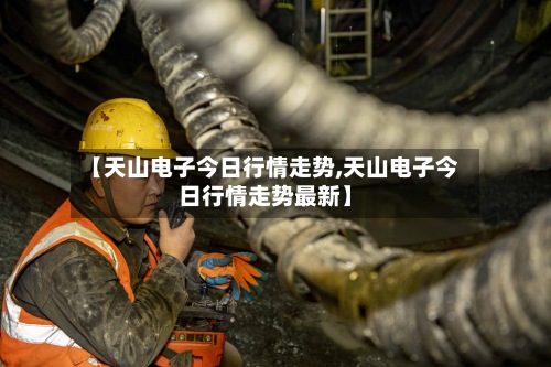 【天山电子今日行情走势,天山电子今日行情走势最新】-第3张图片