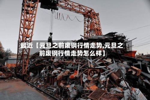 最近【元旦之前废钢行情走势,元旦之前废钢行情走势怎么样】-第3张图片