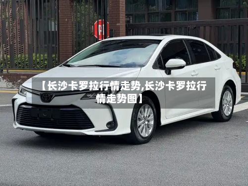 【长沙卡罗拉行情走势,长沙卡罗拉行情走势图】-第2张图片