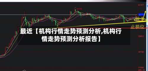 最近【机构行情走势预测分析,机构行情走势预测分析报告】