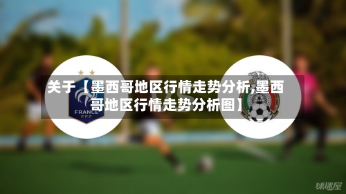 关于【墨西哥地区行情走势分析,墨西哥地区行情走势分析图】-第2张图片
