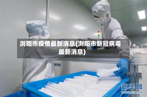 浏阳市疫情最新消息(浏阳市新冠病毒最新消息)-第3张图片