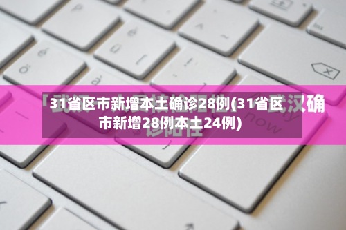 31省区市新增本土确诊28例(31省区市新增28例本土24例)-第3张图片