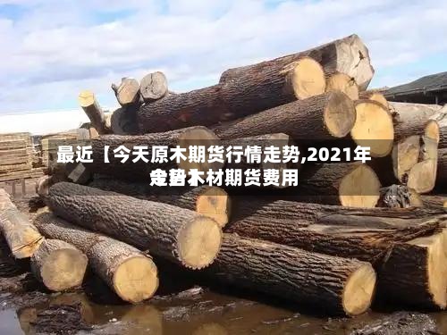 最近【今天原木期货行情走势,2021年今日木材期货费用走势】-第2张图片