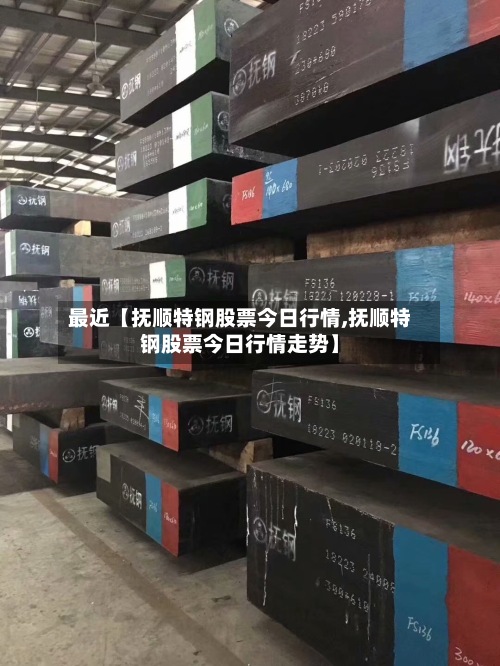 最近【抚顺特钢股票今日行情,抚顺特钢股票今日行情走势】-第3张图片