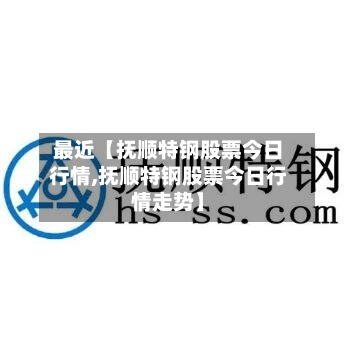 最近【抚顺特钢股票今日行情,抚顺特钢股票今日行情走势】