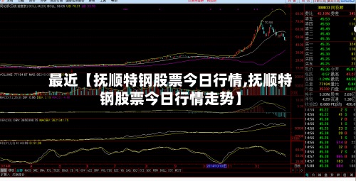 最近【抚顺特钢股票今日行情,抚顺特钢股票今日行情走势】-第2张图片