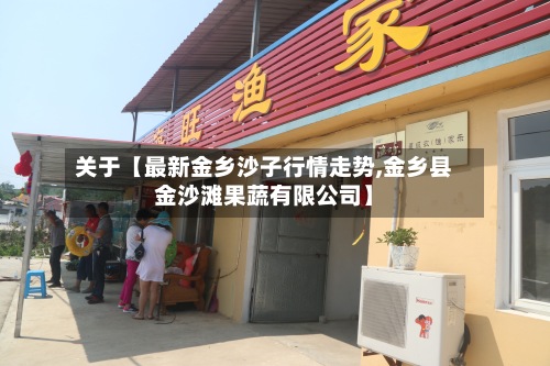 关于【最新金乡沙子行情走势,金乡县金沙滩果蔬有限公司】