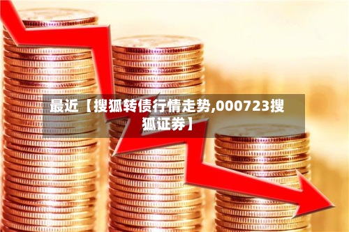 最近【搜狐转债行情走势,000723搜狐证券】