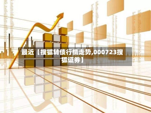 最近【搜狐转债行情走势,000723搜狐证券】-第3张图片