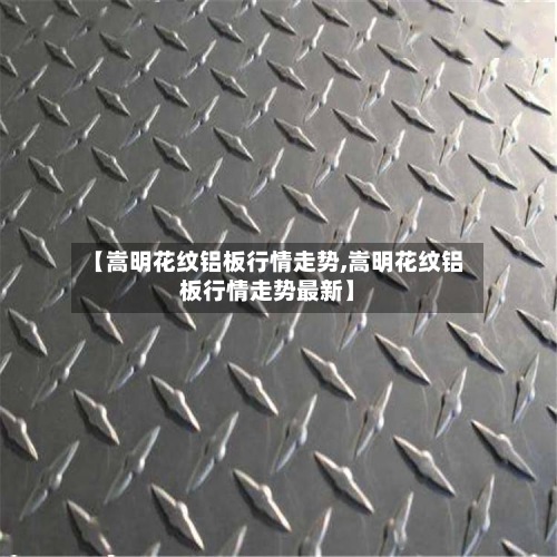 【嵩明花纹铝板行情走势,嵩明花纹铝板行情走势最新】