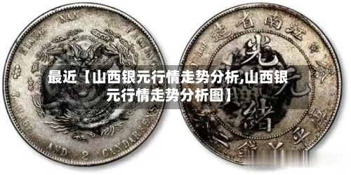 最近【山西银元行情走势分析,山西银元行情走势分析图】-第2张图片