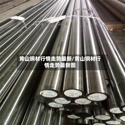 黄山钢材行情走势最新/黄山钢材行情走势最新图-第2张图片