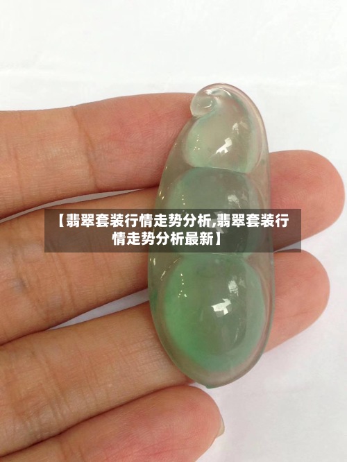 【翡翠套装行情走势分析,翡翠套装行情走势分析最新】-第3张图片