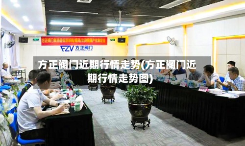 方正阀门近期行情走势(方正阀门近期行情走势图)