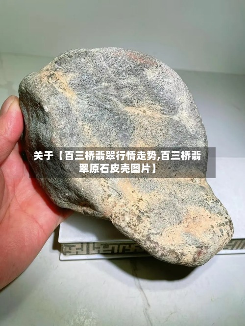 关于【百三桥翡翠行情走势,百三桥翡翠原石皮壳图片】-第2张图片