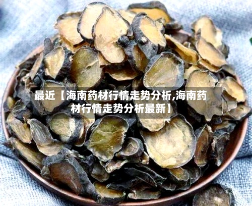最近【海南药材行情走势分析,海南药材行情走势分析最新】