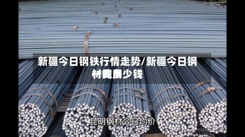新疆今日钢铁行情走势/新疆今日钢材费用一吨多少钱-第3张图片