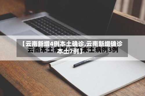 【云南新增4例本土确诊,云南新增确诊本土7例】-第2张图片