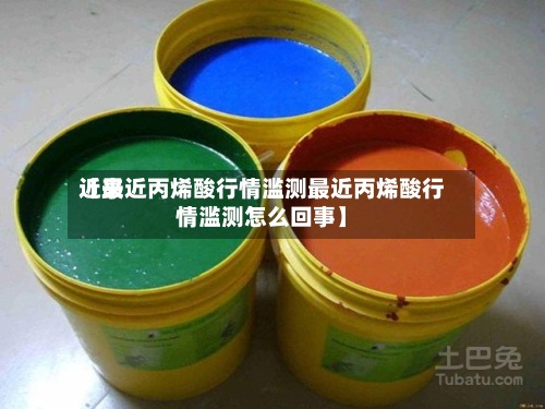 近来【最近丙烯酸行情滥测最近丙烯酸行情滥测怎么回事】
