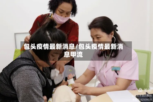 包头疫情最新消息/包头疫情最新消息甲流-第2张图片