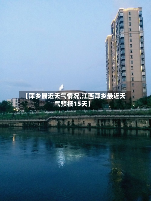 【萍乡最近天气情况,江西萍乡最近天气预报15天】-第2张图片