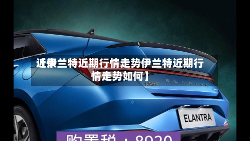 近来【伊兰特近期行情走势伊兰特近期行情走势如何】-第3张图片