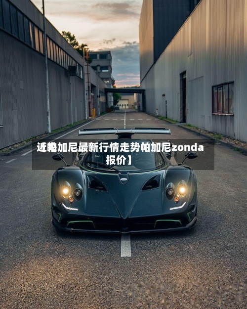 近来【帕加尼最新行情走势帕加尼zonda报价】