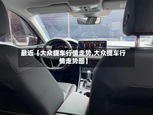 最近【大众提车行情走势,大众提车行情走势图】-第2张图片